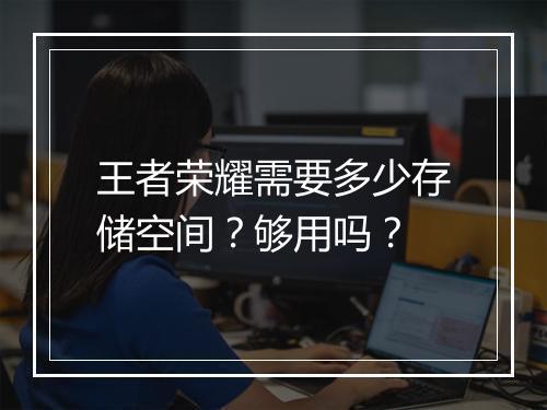 王者荣耀需要多少存储空间？够用吗？