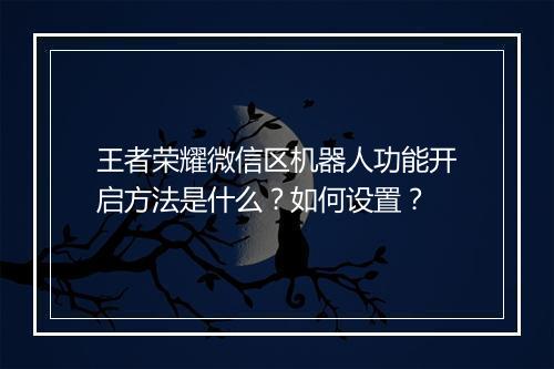 王者荣耀微信区机器人功能开启方法是什么？如何设置？