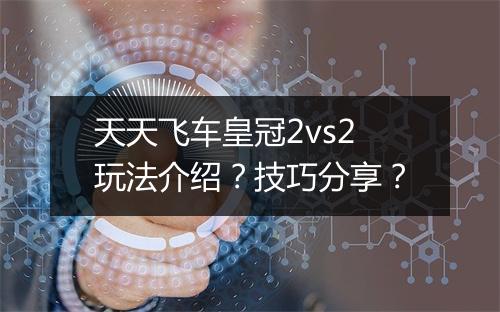 天天飞车皇冠2vs2玩法介绍？技巧分享？