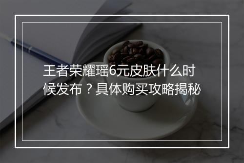 王者荣耀瑶6元皮肤什么时候发布？具体购买攻略揭秘