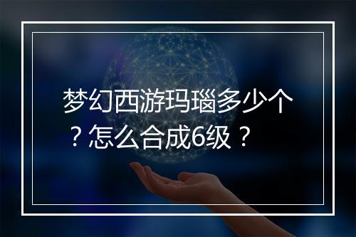 梦幻西游玛瑙多少个？怎么合成6级？