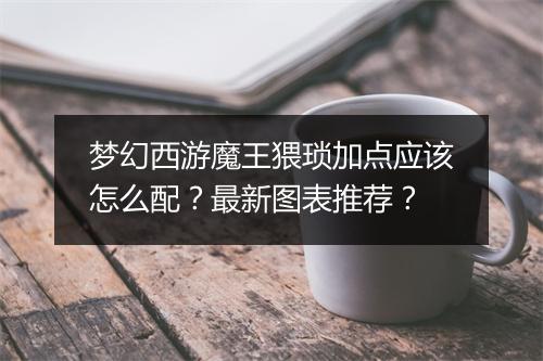 梦幻西游魔王猥琐加点应该怎么配?最新图表推荐?