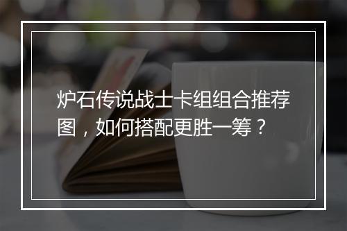 炉石传说战士卡组组合推荐图，如何搭配更胜一筹？