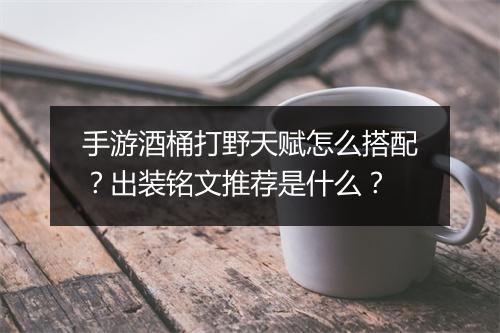 手游酒桶打野天赋怎么搭配？出装铭文推荐是什么？