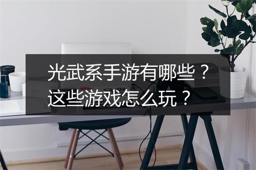 光武系手游有哪些?这些游戏怎么玩?