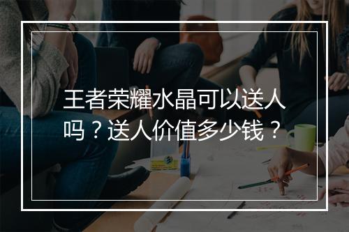王者荣耀水晶可以送人吗？送人价值多少钱？