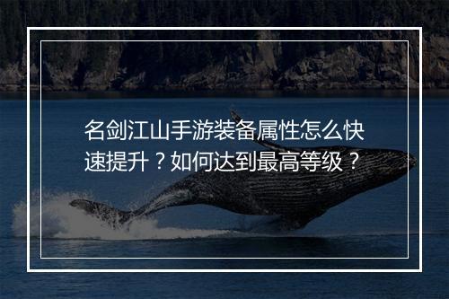 名剑江山手游装备属性怎么快速提升?如何达到最高等级?