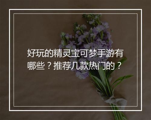 好玩的精灵宝可梦手游有哪些？推荐几款热门的？