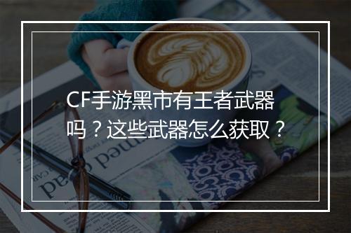 CF手游黑市有王者武器吗？这些武器怎么获取？