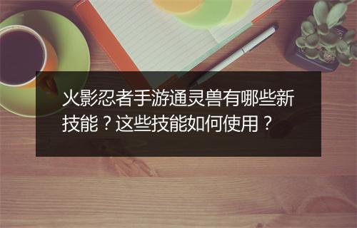 火影忍者手游通灵兽有哪些新技能？这些技能如何使用？
