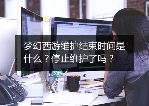 梦幻西游维护结束时间是什么？停止维护了吗？