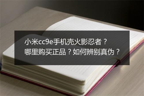 小米cc9e手机壳火影忍者？哪里购买正品？如何辨别真伪？