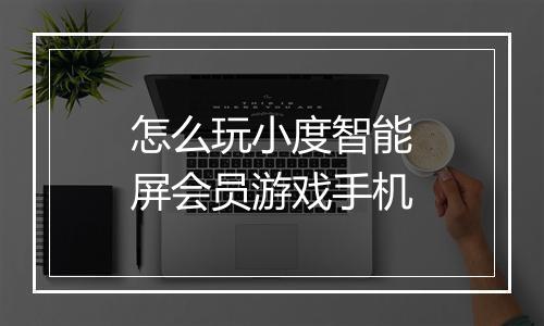 怎么玩小度智能屏会员游戏手机