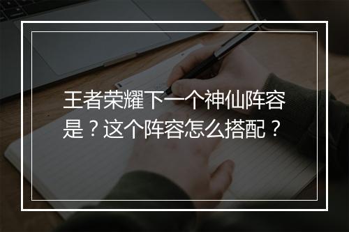 王者荣耀下一个神仙阵容是？这个阵容怎么搭配？