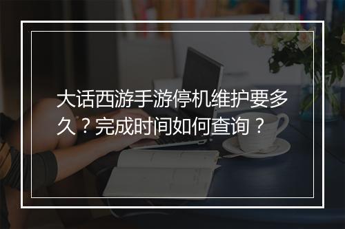 大话西游手游停机维护要多久？完成时间如何查询？