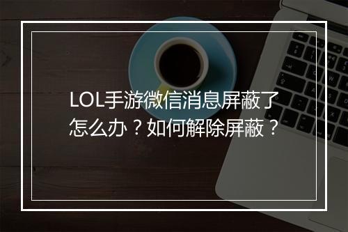LOL手游微信消息屏蔽了怎么办？如何解除屏蔽？