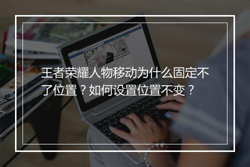 王者荣耀人物移动为什么固定不了位置？如何设置位置不变？