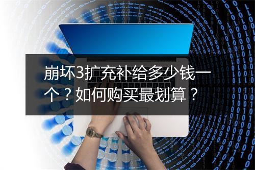 崩坏3扩充补给多少钱一个？如何购买最划算？