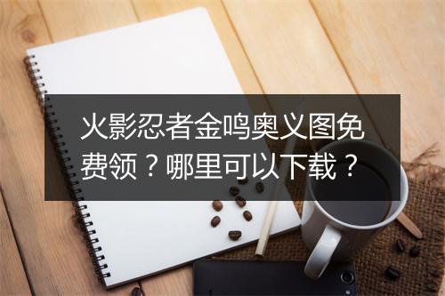 火影忍者金鸣奥义图免费领？哪里可以下载？