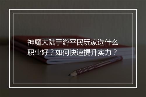 神魔大陆手游平民玩家选什么职业好？如何快速提升实力？