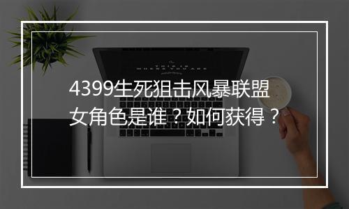 4399生死狙击风暴联盟女角色是谁？如何获得？