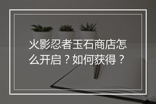 火影忍者玉石商店怎么开启？如何获得？