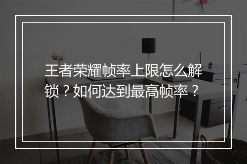 王者荣耀帧率上限怎么解锁？如何达到最高帧率？