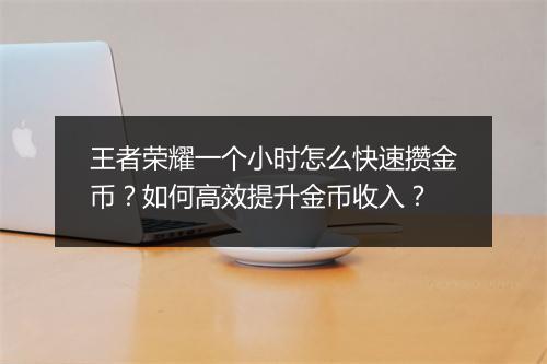 王者荣耀一个小时怎么快速攒金币？如何高效提升金币收入？