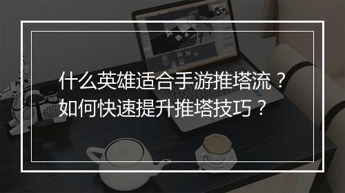 什么英雄适合手游推塔流?如何快速提升推塔技巧?