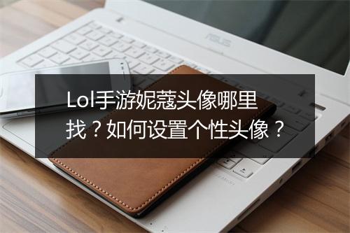 Lol手游妮蔻头像哪里找？如何设置个性头像？