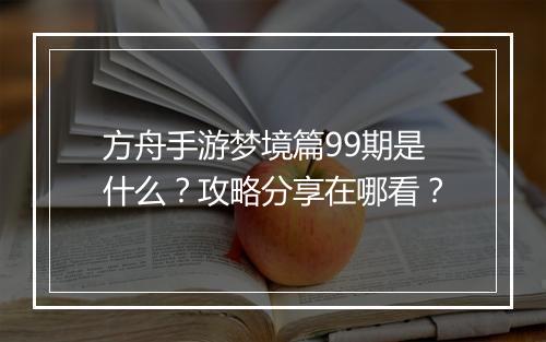 方舟手游梦境篇99期是什么?攻略分享在哪看?