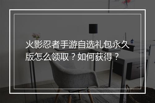 火影忍者手游自选礼包永久版怎么领取？如何获得？
