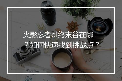 火影忍者ol终末谷在哪？如何快速找到挑战点？