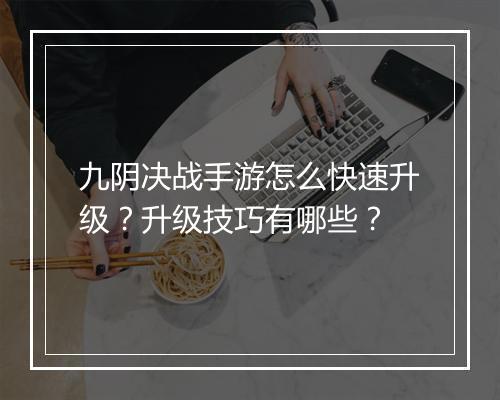 九阴决战手游怎么快速升级？升级技巧有哪些？