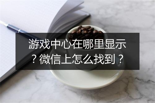 游戏中心在哪里显示？微信上怎么找到？