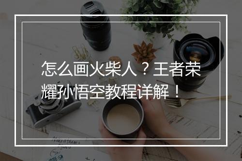 怎么画火柴人？王者荣耀孙悟空教程详解！