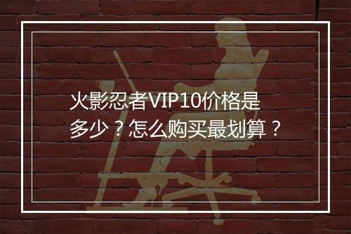 火影忍者VIP10价格是多少？怎么购买最划算？