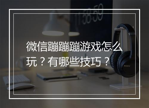 微信蹦蹦蹦游戏怎么玩？有哪些技巧？