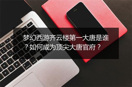 梦幻西游齐云楼第一大唐是谁？如何成为顶尖大唐官府？