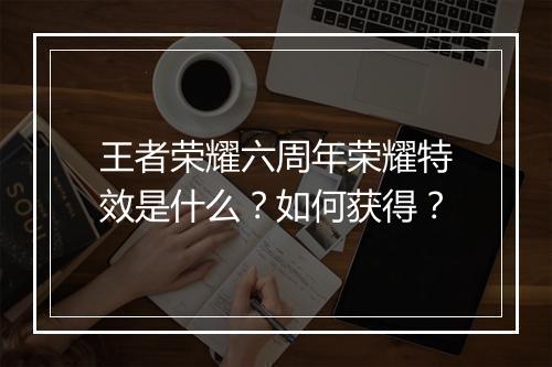 王者荣耀六周年荣耀特效是什么？如何获得？
