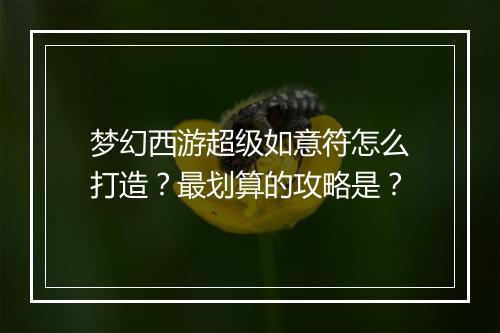 梦幻西游超级如意符怎么打造？最划算的攻略是？