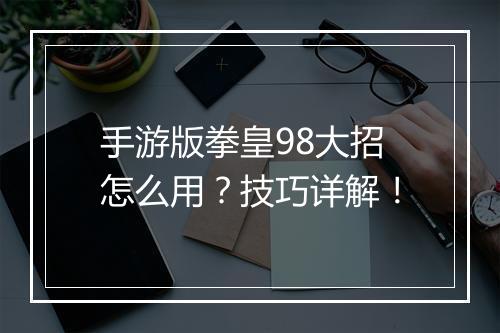 手游版拳皇98大招怎么用？技巧详解！