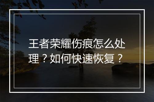 王者荣耀伤痕怎么处理？如何快速恢复？