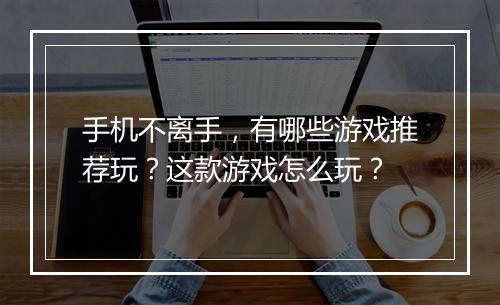 手机不离手，有哪些游戏推荐玩？这款游戏怎么玩？