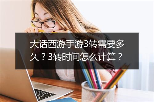 大话西游手游3转需要多久？3转时间怎么计算？