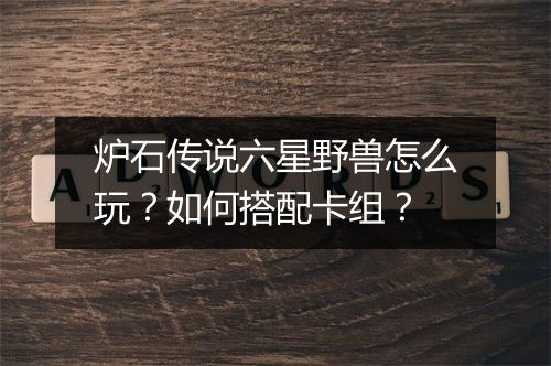 炉石传说六星野兽怎么玩？如何搭配卡组？