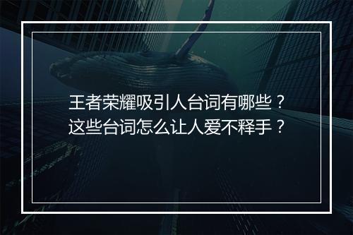 王者荣耀吸引人台词有哪些？这些台词怎么让人爱不释手？