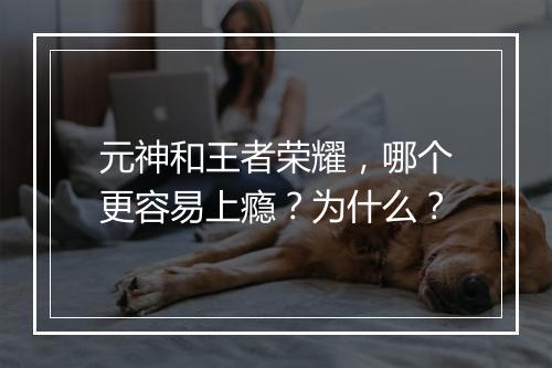 元神和王者荣耀，哪个更容易上瘾？为什么？