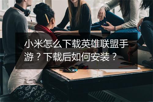 小米怎么下载英雄联盟手游？下载后如何安装？