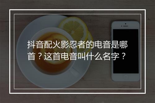 抖音配火影忍者的电音是哪首？这首电音叫什么名字？